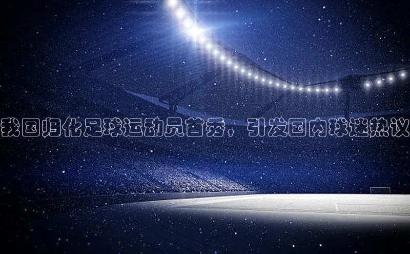 333体育官方网址百度众测我国归化足球运动员首秀，引发国内球迷热议