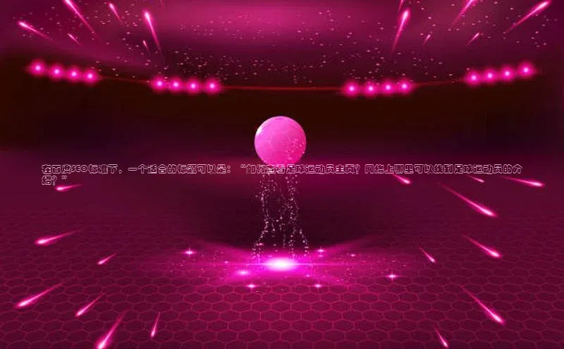 333体育平台App下载安卓手机下载百度游戏开放平台在百度SEO标准下，一个适合的标题可以是：“如何查看足球运动员主页？网络上哪里可以找到足球运动员的介绍？”