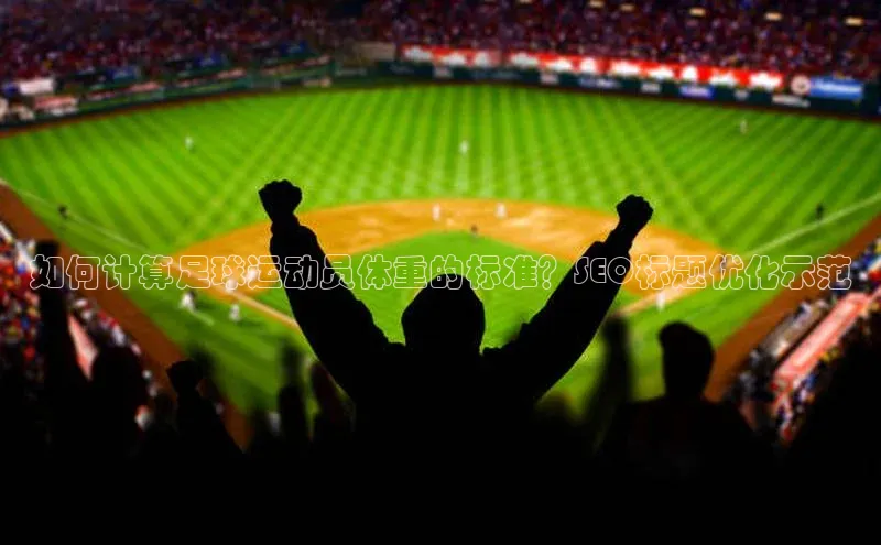 333体育app最新版本更新内容百度技术学院如何计算足球运动员体重的标准？SEO标题优化示范