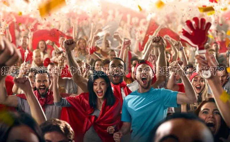 333体育投注网站观星盘揭秘足球运动员中谁是最高的，身高达到了什么水平？