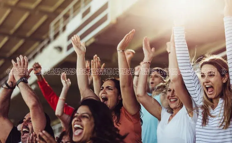 333体育平台App下载引力传媒《重磅！足球运动员沙拉克高清图片曝光，精彩比赛瞬间全程记录！》