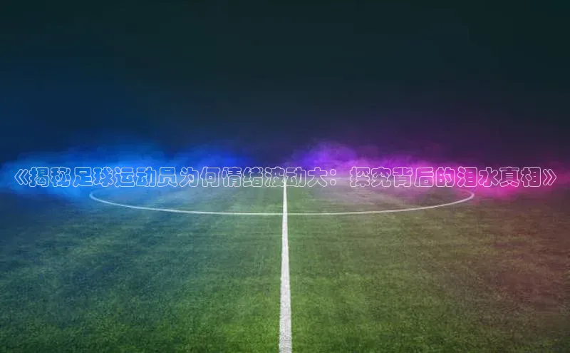 333体育官网登录入口百度翻译《揭秘足球运动员为何情绪波动大：探究背后的泪水真相》
