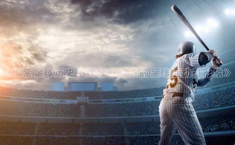 333体育平台app百度人工翻译《探索足球历史：揭秘最经典的足球运动员形象》