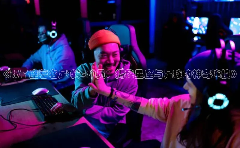 333体育网页登录福石控股《双子座著名足球运动员：揭秘星座与足球的神奇连接》