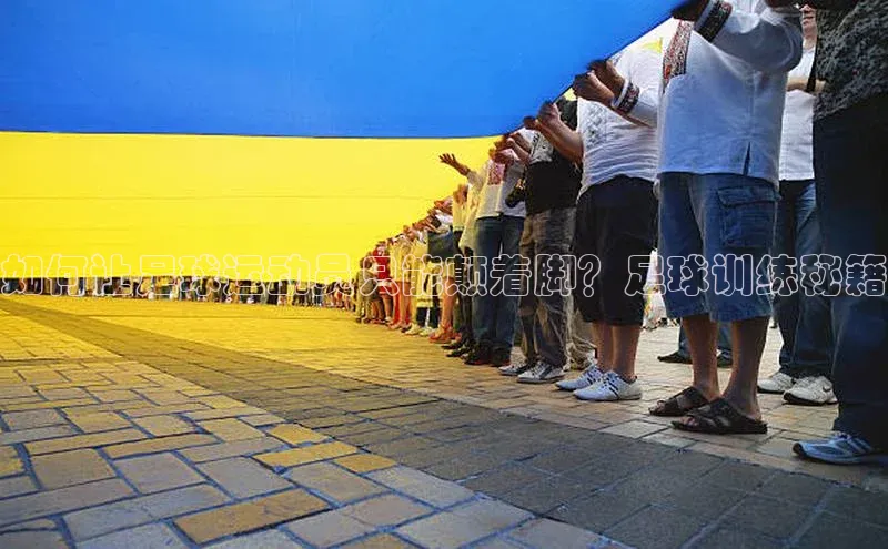 333体育平台网页版壹网壹创如何让足球运动员只能颠着脚？足球训练秘籍