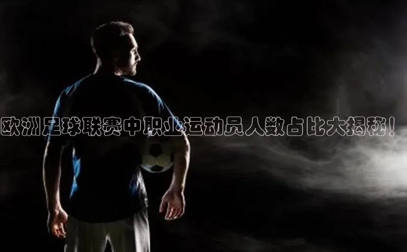 333体育平台app阿里尔公司欧洲足球联赛中职业运动员人数占比大揭秘！