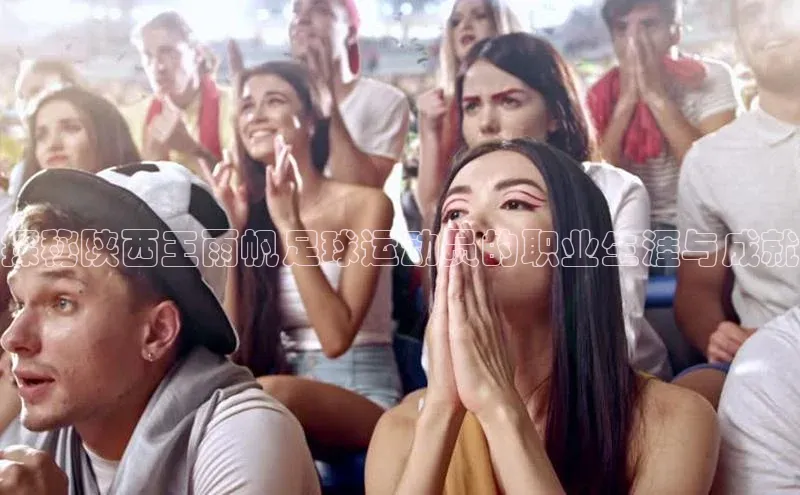 333体育平台app视觉中国探秘陕西王雨帆足球运动员的职业生涯与成就