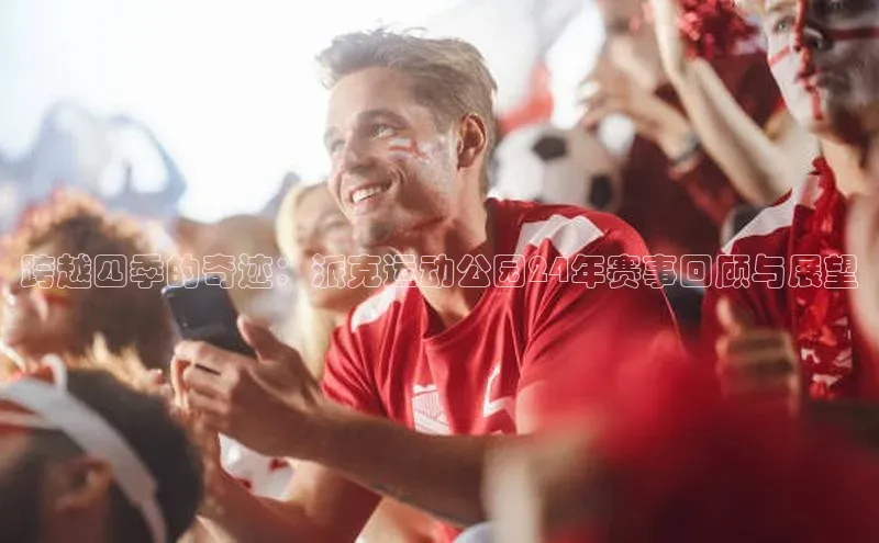 333体育app官方最新版本功能介绍彩讯股份跨越四季的奇迹：派克运动公园24年赛事回顾与展望