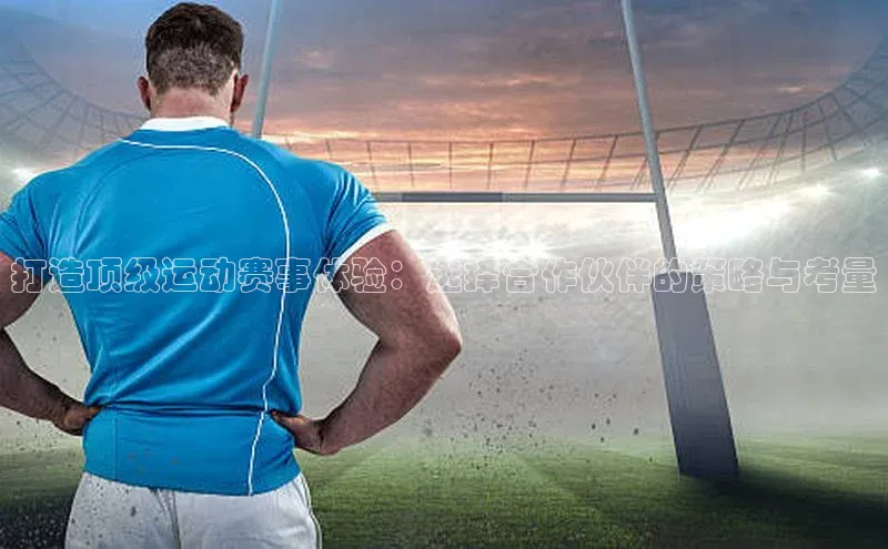 333体育官网入口百度教育打造顶级运动赛事体验：选择合作伙伴的策略与考量