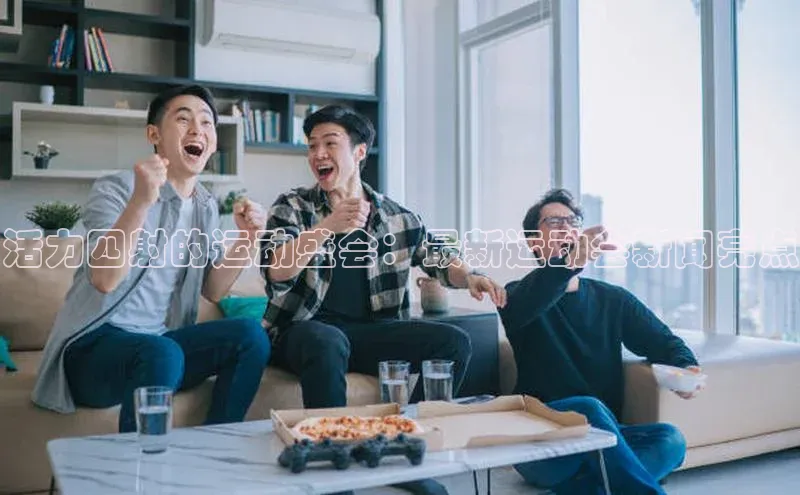 333体育官网app京东活力四射的运动盛会：最新运动会新闻亮点