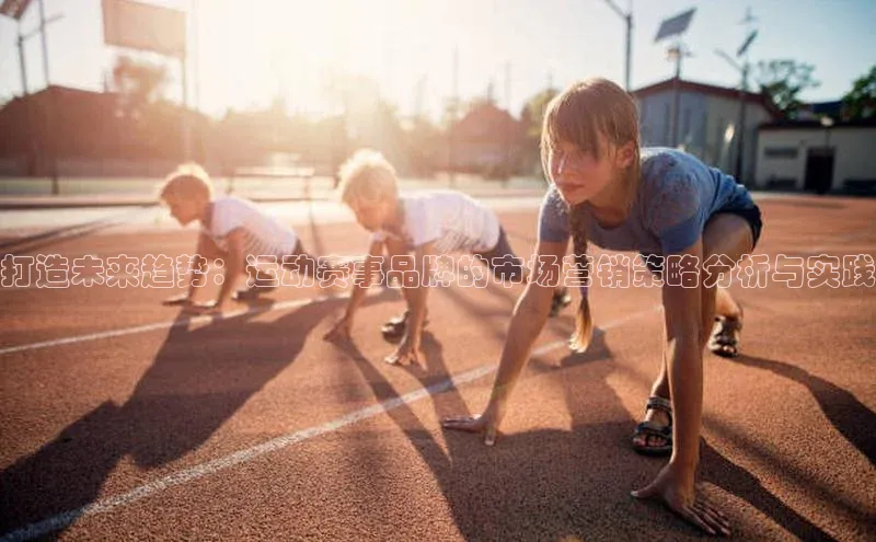 333体育app最新版本更新内容百度技术学院打造未来趋势：运动赛事品牌的市场营销策略分析与实践