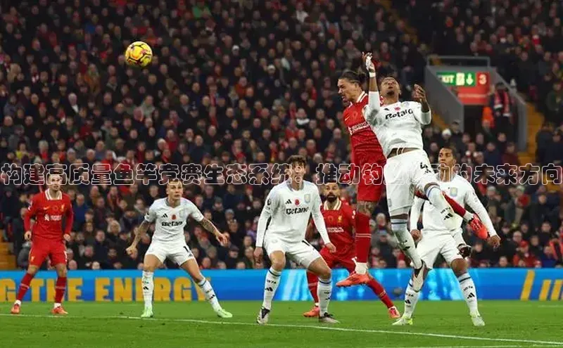 3377体育官方网站滴滴出行构建高质量鱼竿竞赛生态系统：推动钓鱼运动的未来方向