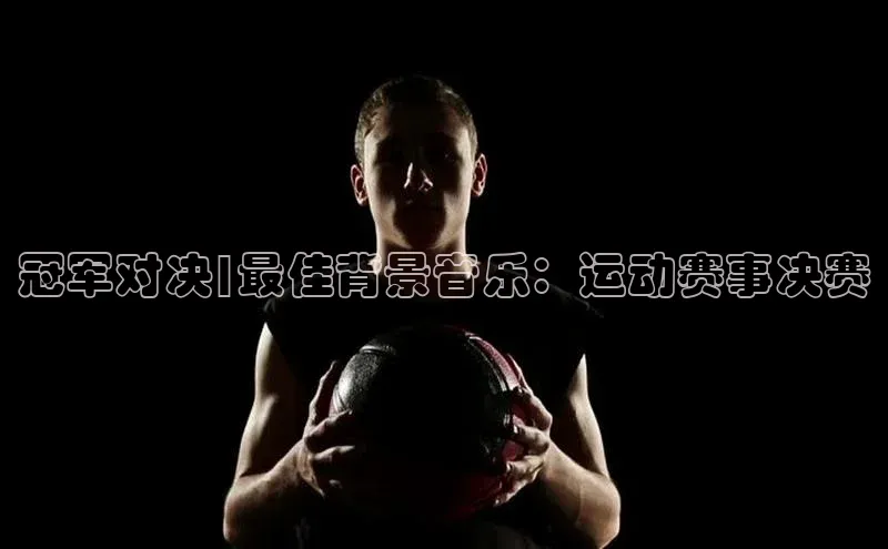 333体育手机版入口姚记科技冠军对决|最佳背景音乐：运动赛事决赛