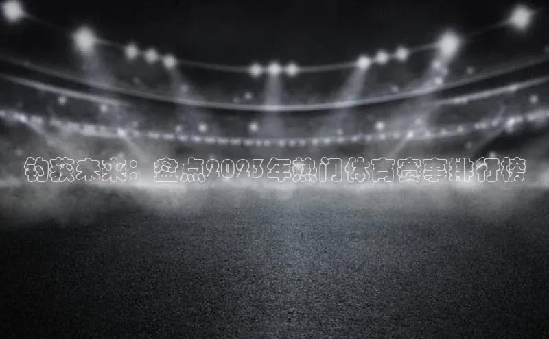 333体育平台app百度搜索资源平台钓获未来：盘点2023年热门体育赛事排行榜