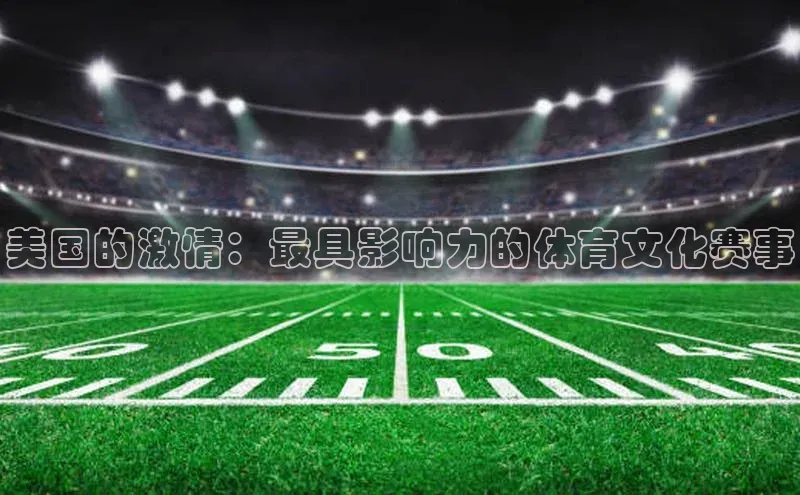 333体育改成3377了吗百度手机卫士美国的激情：最具影响力的体育文化赛事