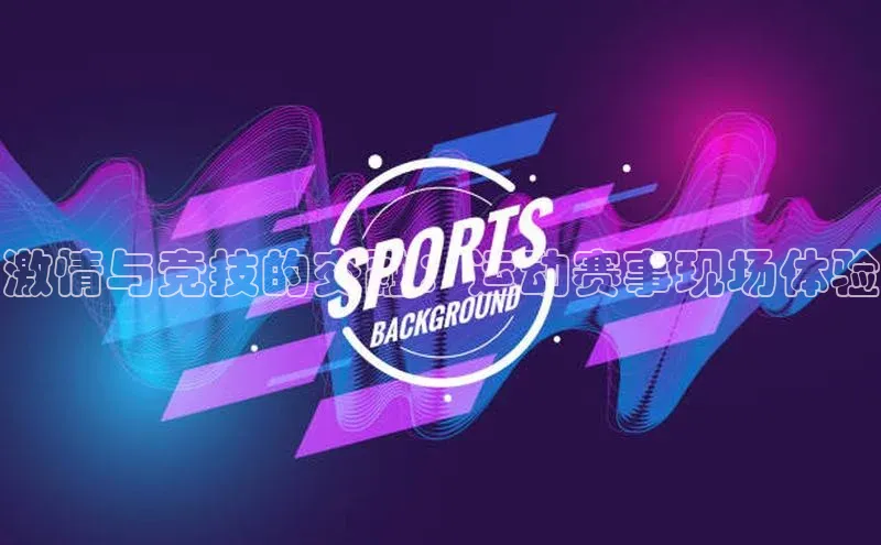 激情与竞技的交融：运动赛事现场体验