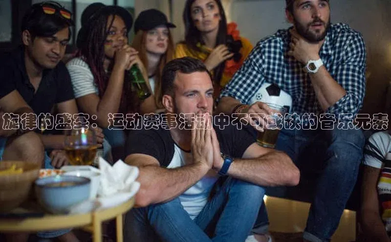 旋律的盛宴：运动赛事活动中不可或缺的音乐元素