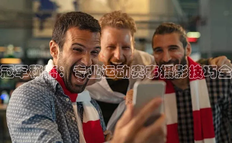 冠军秘籍：专业运动赛事摄影技巧全