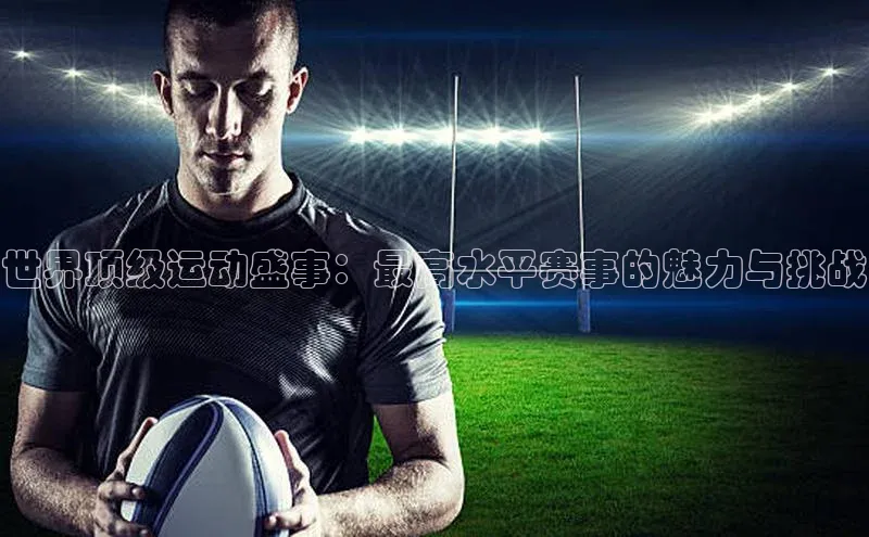 世界顶级运动盛事：最高水平赛事的魅力与挑战