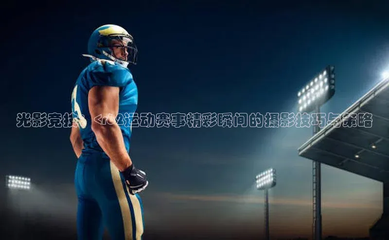 光影竞技：<r62运动赛事精彩瞬间的摄影技巧与策略
