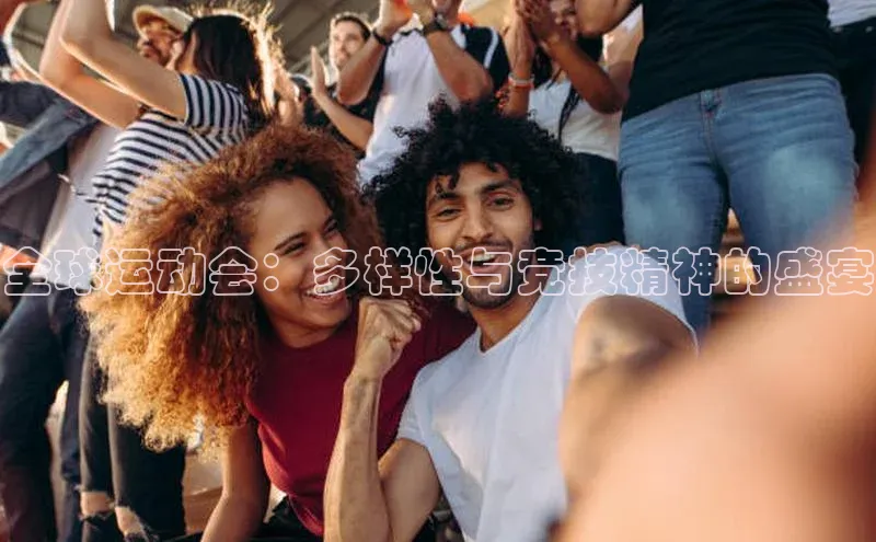 全球运动会：多样性与竞技精神的盛宴