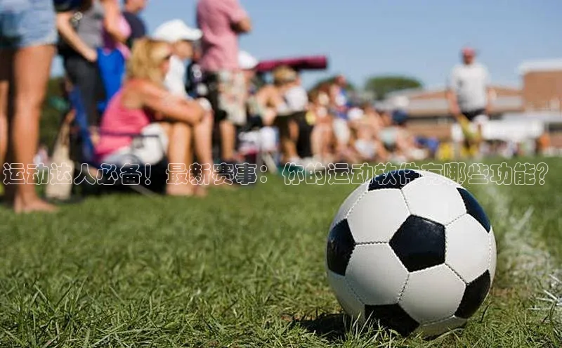 运动达人必备！最新赛事：你的运动软件有哪些功能？