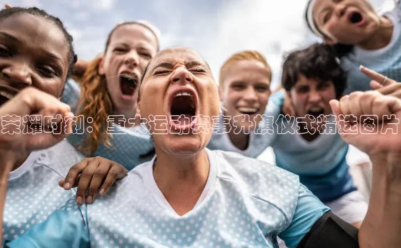 荣耀时刻：重大运动赛事升旗仪式精选图片