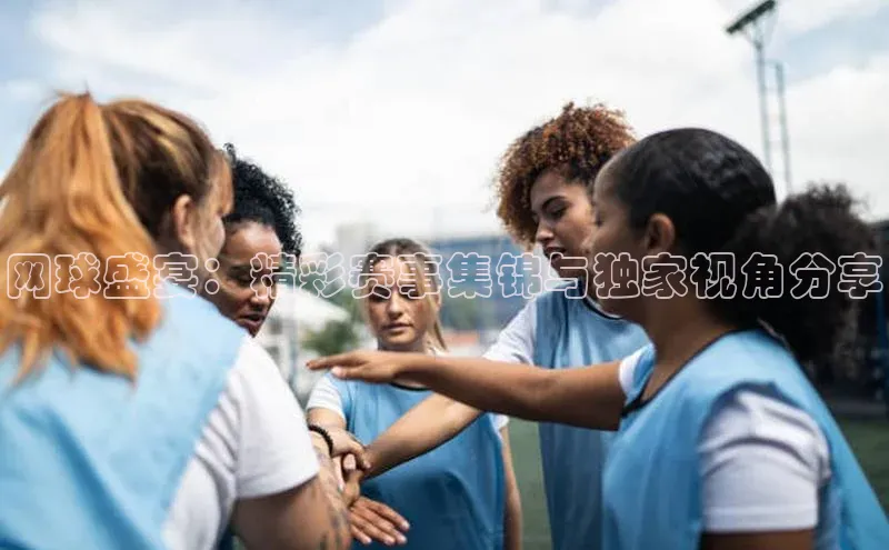 网球盛宴：精彩赛事集锦与独家视角分享