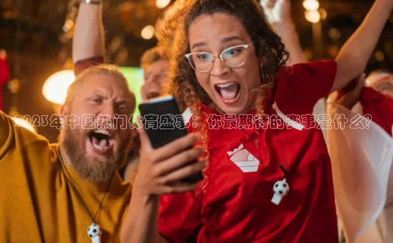 2023年中国热门体育盛事：你最期待的赛事是什么？