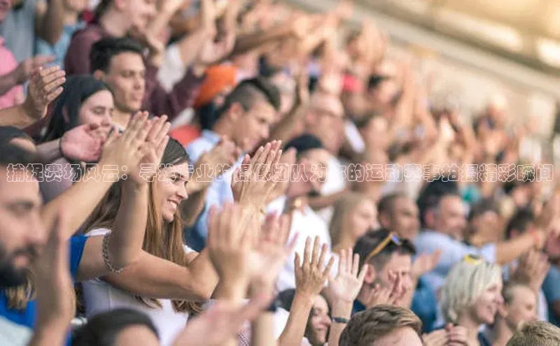 捕捉赛场风云：寻找专业的摄像团队为你的运动赛事拍摄精彩瞬间