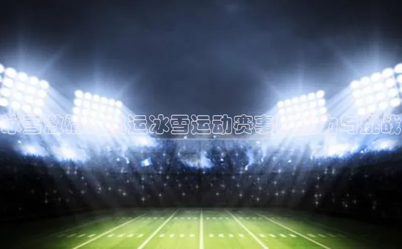冰雪激情：奥运冰雪运动赛事的魅力与挑战