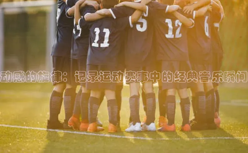 动感的旋律：记录运动赛事中的经典音乐瞬间