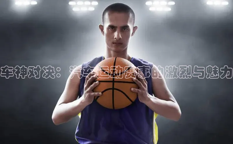 车神对决：汽车运动赛事的激烈与魅力