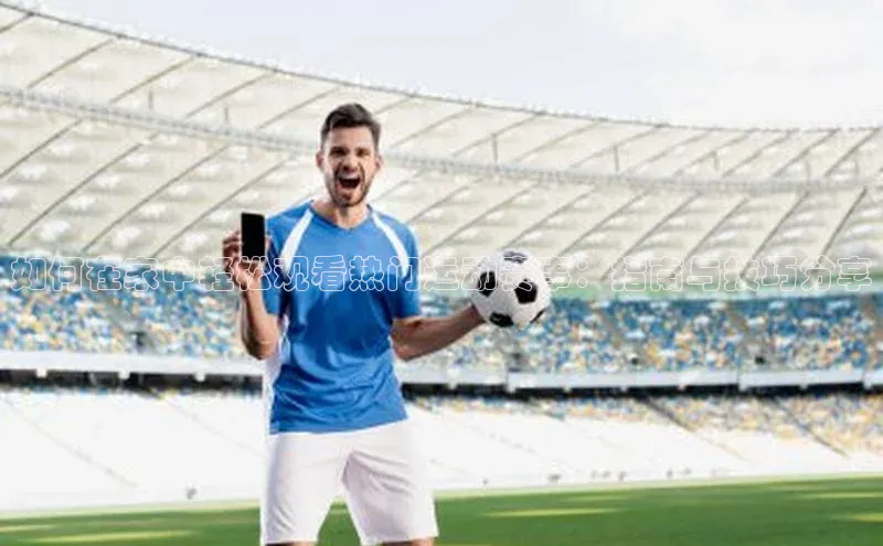 如何在家中轻松观看热门运动赛事：指南与技巧分享