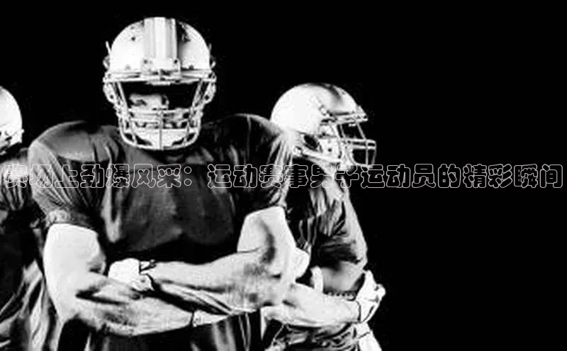赛场上劲爆风采：运动赛事男子运动员的精彩瞬间