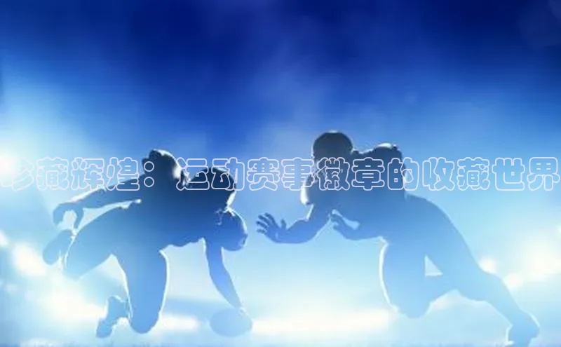 珍藏辉煌：运动赛事徽章的收藏世界