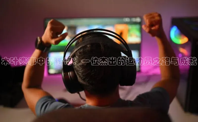 木叶赛事中的传奇：一位杰出的运动员之路与成就