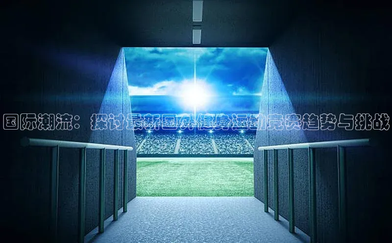 国际潮流：探讨最新国外健身运动竞赛趋势与挑战