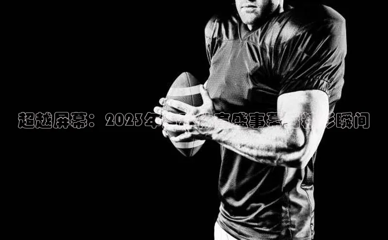 超越屏幕：2023年全球体育盛事幕后精彩瞬间