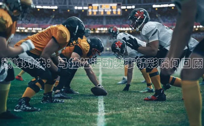 巅峰对决：马拉松运动赛事精彩瞬间回顾