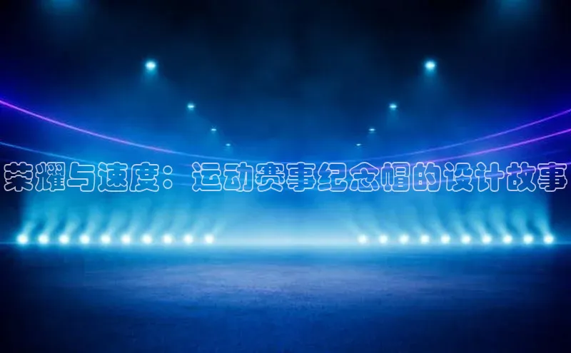 荣耀与速度：运动赛事纪念帽的设计故事