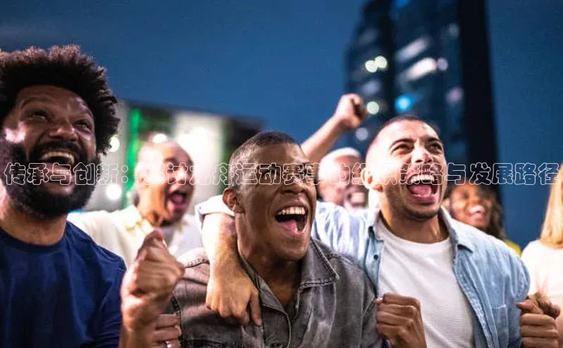 传承与创新：探讨龙舟运动赛事的组织策略与发展路径