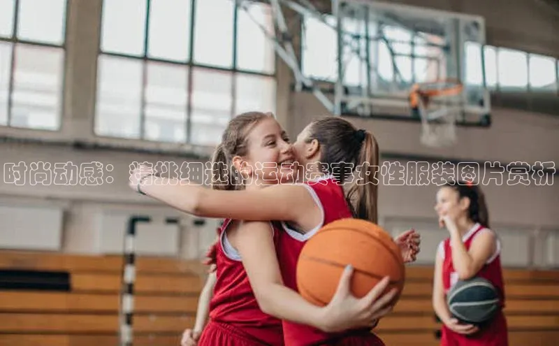 时尚动感：精挑细选的运动赛事女性服装图片赏析