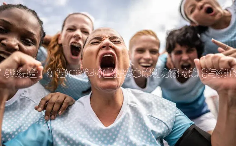 飞跃舞台：打造顶级运动直播赛事策划方案的策略与实践