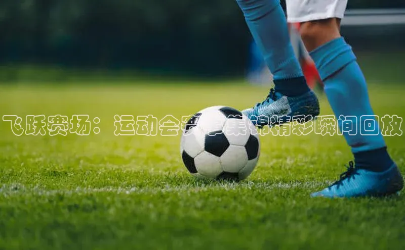 飞跃赛场：运动会赛事集锦精彩瞬间回放