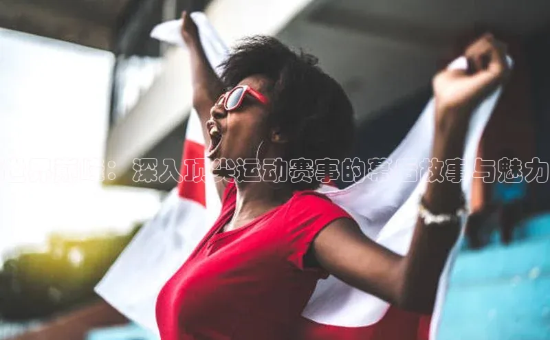 世界巅峰：深入顶尖运动赛事的幕后故事与魅力