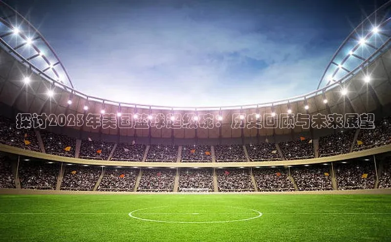 探讨2023年美国篮球超级碗：历史回顾与未来展望
