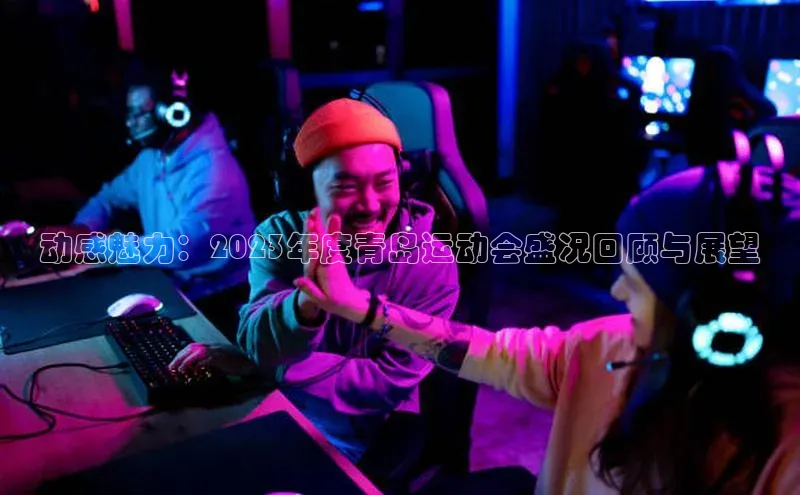 动感魅力：2023年度青岛运动会盛况回顾与展望
