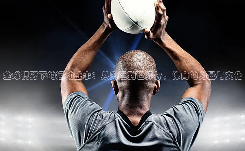 全球视野下的运动盛事：从奥运到世界杯，体育的力量与文化