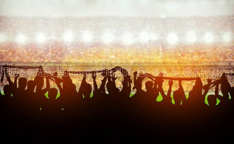 运动赛事管理与运营策略培训：全面赛事组织关键环节